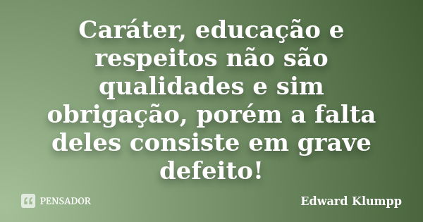 Caráter, educação e respeitos não são qualidades e sim obrigação, porém a falta deles consiste em grave defeito!... Frase de Edward Klumpp.