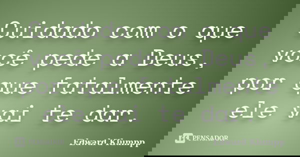 Cuidado com o que você pede a Deus, por que fatalmente ele vai te dar.... Frase de Edward Klumpp.