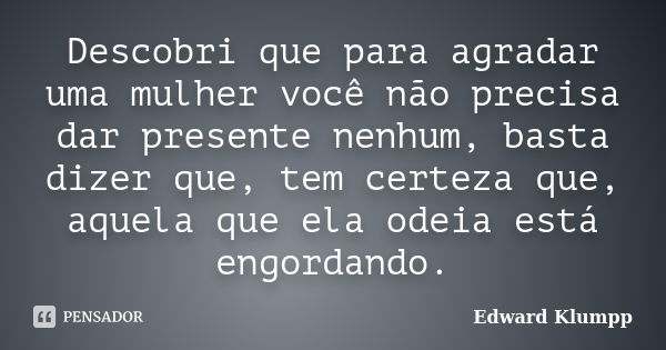 Descobri que para agradar uma mulher você não precisa dar presente nenhum, basta dizer que, tem certeza que, aquela que ela odeia está engordando.... Frase de Edward Klumpp.