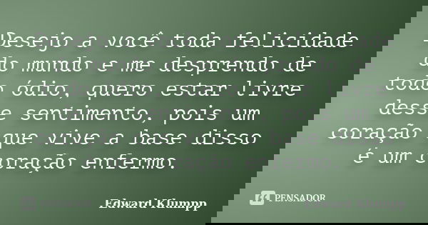 Desejo a você toda felicidade do mundo e me desprendo de todo ódio, quero estar livre desse sentimento, pois um coração que vive a base disso é um coração enfer... Frase de Edward Klumpp.