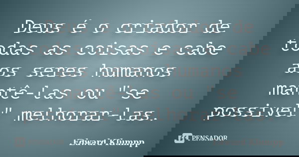 Deus é o criador de todas as coisas e cabe aos seres humanos mantê-las ou "se possivel" melhorar-las.... Frase de Edward Klumpp.