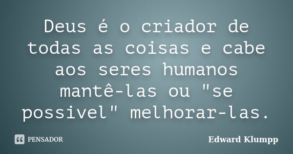 Deus é o criador de todas as coisas e cabe aos seres humanos mantê-las ou "se possivel" melhorar-las.... Frase de Edward Klumpp.