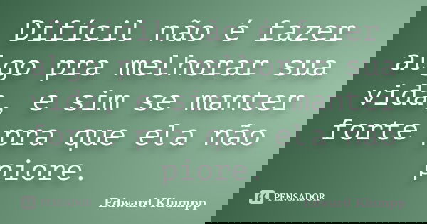 Difícil não é fazer algo pra melhorar sua vida, e sim se manter forte pra que ela não piore.... Frase de Edward Klumpp.