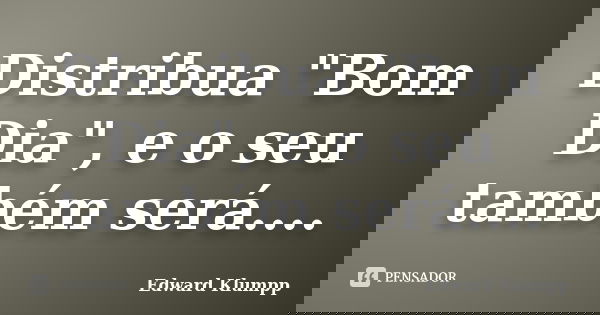Distribua "Bom Dia", e o seu também será....... Frase de Edward Klumpp.