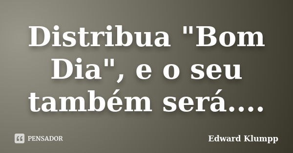 Distribua "Bom Dia", e o seu também será....... Frase de Edward Klumpp.