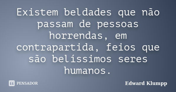 Existem beldades que não passam de pessoas horrendas, em contrapartida, feios que são belíssimos seres humanos.... Frase de Edward Klumpp.