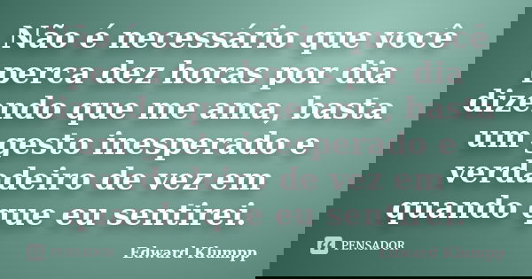 Não é necessário que você perca dez horas por dia dizendo que me ama, basta um gesto inesperado e verdadeiro de vez em quando que eu sentirei.... Frase de Edward Klumpp.