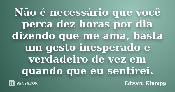 Não é necessário que você perca dez horas por dia dizendo que me ama, basta um gesto inesperado e verdadeiro de vez em quando que eu sentirei.... Frase de Edward Klumpp.