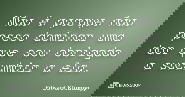 Não é porque não posso dominar uma dor que sou obrigado a sucumbir a ela.... Frase de Edward Klumpp.