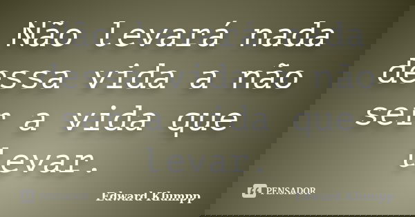 Não levará nada dessa vida a não ser a vida que levar.... Frase de Edward Klumpp.