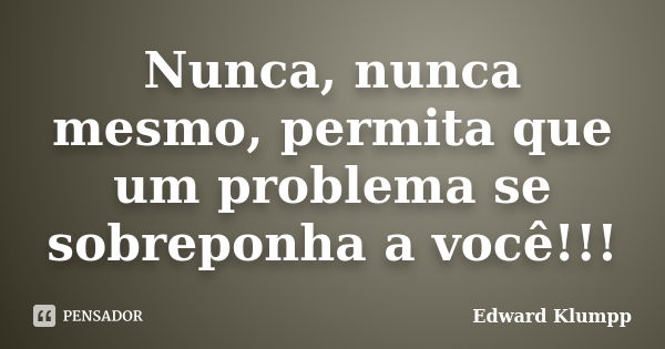 Nunca, nunca mesmo, permita que um problema se sobreponha a você!!!... Frase de Edward Klumpp.