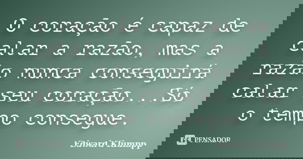 O coração é capaz de calar a razão, mas a razão nunca conseguirá calar seu coração...Só o tempo consegue.... Frase de Edward Klumpp.