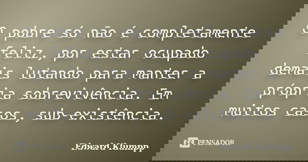 O pobre só não é completamente feliz, por estar ocupado demais lutando para manter a própria sobrevivência. Em muitos casos, sub-existência.... Frase de Edward Klumpp.