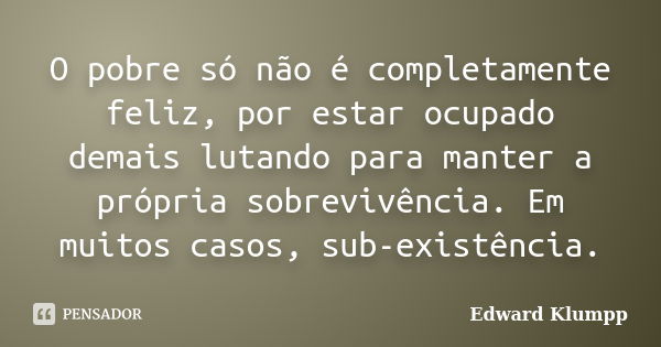 O pobre só não é completamente feliz, por estar ocupado demais lutando para manter a própria sobrevivência. Em muitos casos, sub-existência.... Frase de Edward Klumpp.