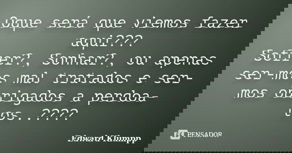 Oque será que viemos fazer aqui??? Sofrer?, Sonhar?, ou apenas ser-mos mal tratados e ser-mos obrigados a perdoa-los..????... Frase de Edward Klumpp.
