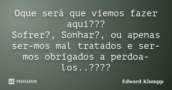 Oque será que viemos fazer aqui??? Sofrer?, Sonhar?, ou apenas ser-mos mal tratados e ser-mos obrigados a perdoa-los..????... Frase de Edward Klumpp.