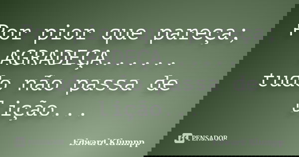 Por pior que pareça; AGRADEÇA...... tudo não passa de lição...... Frase de Edward Klumpp.