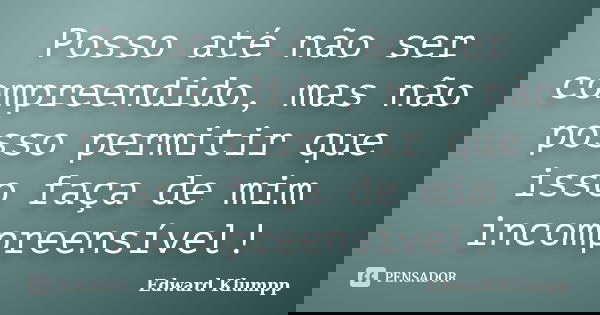 Posso até não ser compreendido, mas não posso permitir que isso faça de mim incompreensível!... Frase de Edward Klumpp.