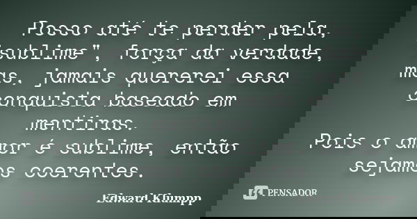 Posso até te perder pela, "sublime", força da verdade, mas, jamais quererei essa conquista baseado em mentiras. Pois o amor é sublime, então sejamos c... Frase de Edward Klumpp.