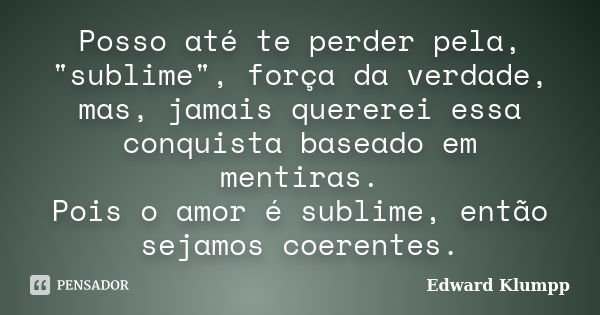 Posso até te perder pela, "sublime", força da verdade, mas, jamais quererei essa conquista baseado em mentiras. Pois o amor é sublime, então sejamos c... Frase de Edward Klumpp.