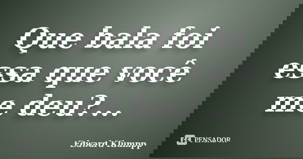 Que bala foi essa que você me deu?...... Frase de Edward Klumpp.