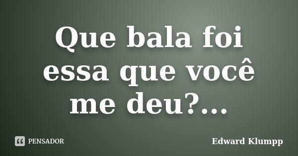 Que bala foi essa que você me deu?...... Frase de Edward Klumpp.