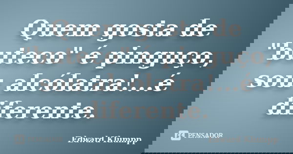 Quem gosta de "buteco" é pinguço, sou alcólatra!...é diferente.... Frase de edward Klumpp.