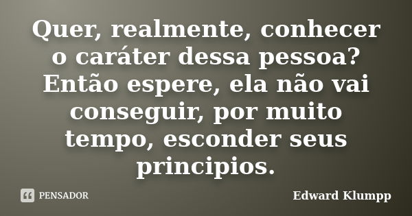 Quer, realmente, conhecer o caráter dessa pessoa? Então espere, ela não vai conseguir, por muito tempo, esconder seus principios.... Frase de Edward Klumpp.