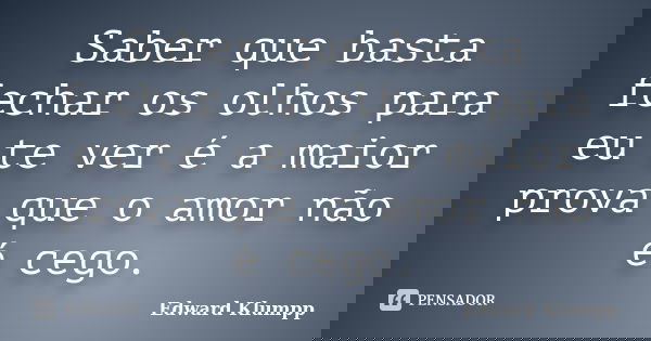 Saber que basta fechar os olhos para eu te ver é a maior prova que o amor não é cego.... Frase de Edward Klumpp.