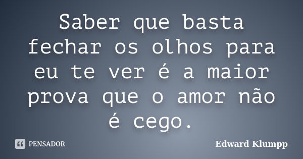 Saber que basta fechar os olhos para eu te ver é a maior prova que o amor não é cego.... Frase de Edward Klumpp.