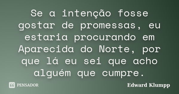 Se a intenção fosse gostar de promessas, eu estaria procurando em Aparecida do Norte, por que lá eu sei que acho alguém que cumpre.... Frase de Edward Klumpp.