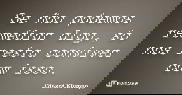 Se não podemos remediar algo, só nos resta conviver com isso.... Frase de Edward Klumpp.
