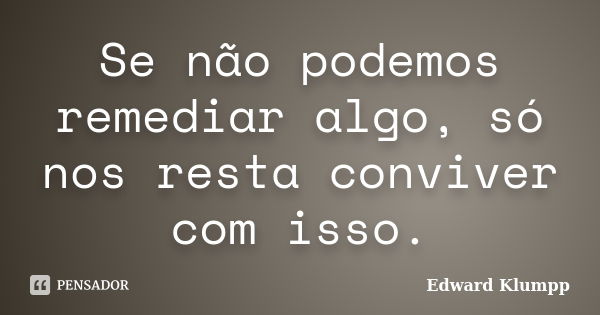 Se não podemos remediar algo, só nos resta conviver com isso.... Frase de Edward Klumpp.