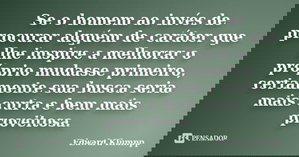 Se o homem ao invés de procurar alguém de caráter que lhe inspire a melhorar o próprio mudasse primeiro, certamente sua busca seria mais curta e bem mais provei... Frase de Edward Klumpp.
