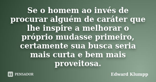 Se o homem ao invés de procurar alguém de caráter que lhe inspire a melhorar o próprio mudasse primeiro, certamente sua busca seria mais curta e bem mais provei... Frase de Edward Klumpp.