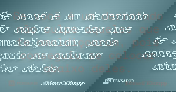 Se você é um derrotado não culpe aqueles que te amaldiçoaram, pois conseguiu se colocar abaixo deles.... Frase de Edward Klumpp.