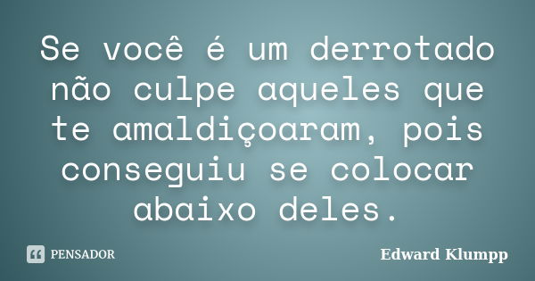 Se você é um derrotado não culpe aqueles que te amaldiçoaram, pois conseguiu se colocar abaixo deles.... Frase de Edward Klumpp.