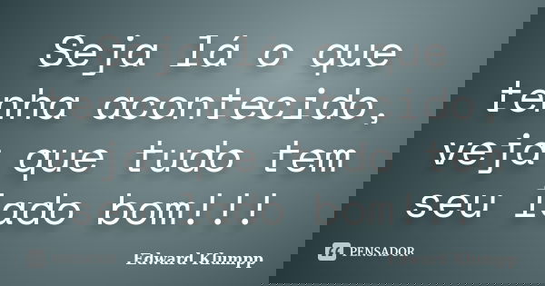 Seja lá o que tenha acontecido, veja que tudo tem seu lado bom!!!... Frase de Edward Klumpp.