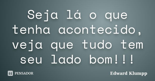 Seja lá o que tenha acontecido, veja que tudo tem seu lado bom!!!... Frase de Edward Klumpp.