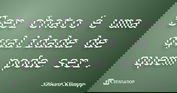 Ser chato é uma qualidade de quem pode ser.... Frase de Edward Klumpp.