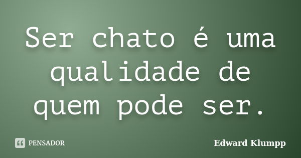 Ser chato é uma qualidade de quem pode ser.... Frase de Edward Klumpp.