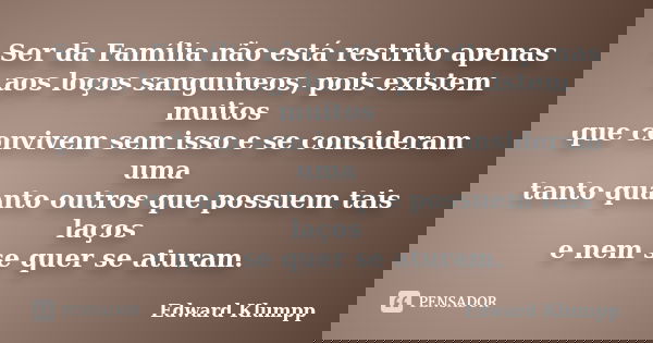 Ser da Família não está restrito apenas aos loços sanguineos, pois existem muitos que convivem sem isso e se consideram uma tanto quanto outros que possuem tais... Frase de Edward Klumpp.