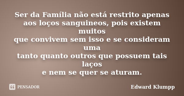 Ser da Família não está restrito apenas aos loços sanguineos, pois existem muitos que convivem sem isso e se consideram uma tanto quanto outros que possuem tais... Frase de Edward Klumpp.