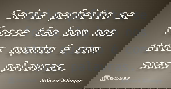 Seria perfeito se fosse tão bom nos atos quanto é com suas palavras.... Frase de Edward Klumpp.
