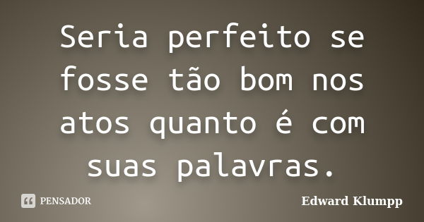 Seria perfeito se fosse tão bom nos atos quanto é com suas palavras.... Frase de Edward Klumpp.