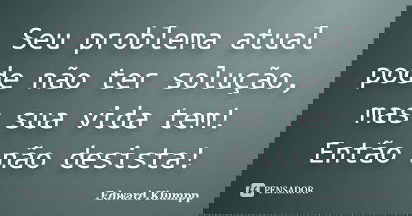 Seu problema atual pode não ter solução, mas sua vida tem! Então não desista!... Frase de Edward Klumpp.
