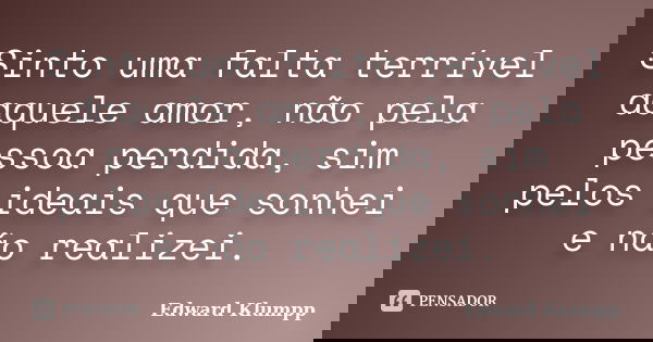 Sinto uma falta terrível daquele amor, não pela pessoa perdida, sim pelos ideais que sonhei e não realizei.... Frase de Edward Klumpp.