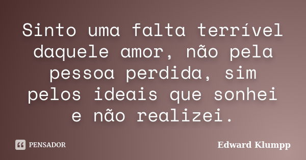 Sinto uma falta terrível daquele amor, não pela pessoa perdida, sim pelos ideais que sonhei e não realizei.... Frase de Edward Klumpp.