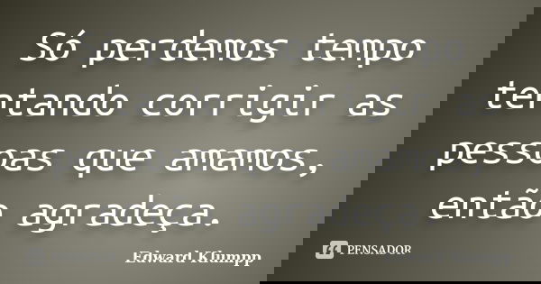 Só perdemos tempo tentando corrigir as pessoas que amamos, então agradeça.... Frase de Edward Klumpp.