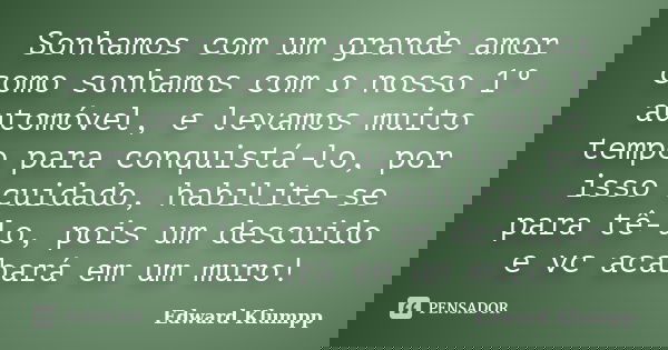 Sonhamos com um grande amor como sonhamos com o nosso 1º automóvel, e levamos muito tempo para conquistá-lo, por isso cuidado, habilite-se para tê-lo, pois um d... Frase de Edward Klumpp.
